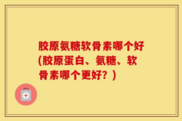 胶原氨糖软骨素哪个好(胶原蛋白、氨糖、软骨素哪个更好?) 胶原氨糖软骨素哪个好(胶原蛋白、氨糖、软骨素哪个更好?)