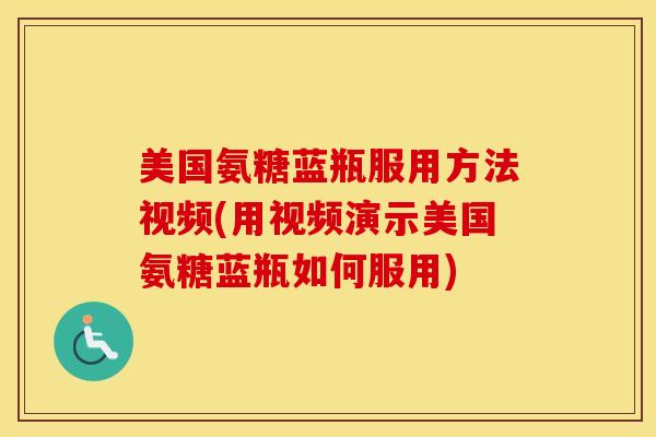 美国氨糖蓝瓶服用方法视频(用视频演示美国氨糖蓝瓶如何服用) 美国氨糖蓝瓶服用方法视频(用视频演示美国氨糖蓝瓶如何服用)