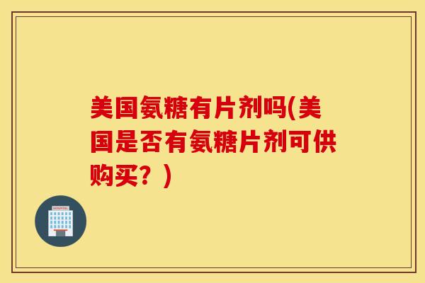 美国氨糖有片剂吗(美国是否有氨糖片剂可供购买?) 美国氨糖有片剂吗(美国是否有氨糖片剂可供购买?)