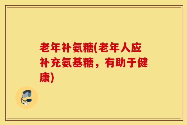 老年补氨糖(老年人应补充氨基糖,有助于健康) 老年补氨糖(老年人应补充氨基糖,有助于健康)