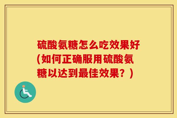 硫酸氨糖怎么吃效果好(如何正确服用硫酸氨糖以达到佳效果?) 硫酸氨糖怎么吃效果好(如何正确服用硫酸氨糖以达到佳效果?)