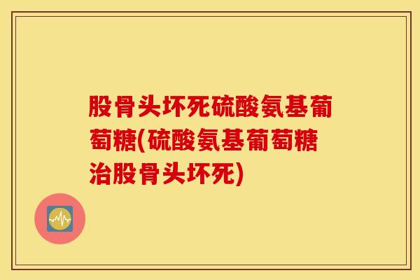 股骨头坏死硫酸氨基葡萄糖(硫酸氨基葡萄糖股骨头坏死)