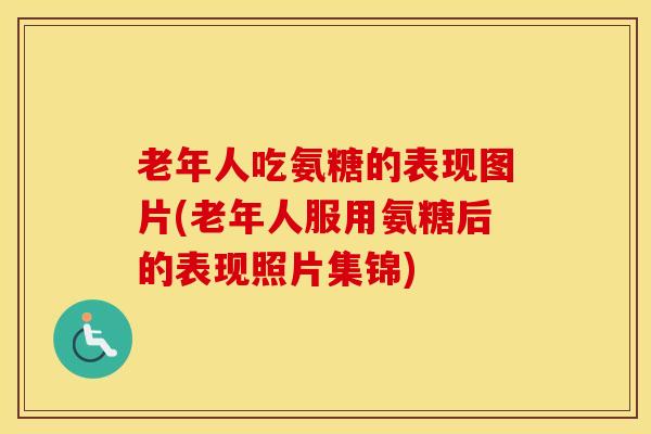 老年人吃氨糖的表现图片(老年人服用氨糖后的表现照片集锦)