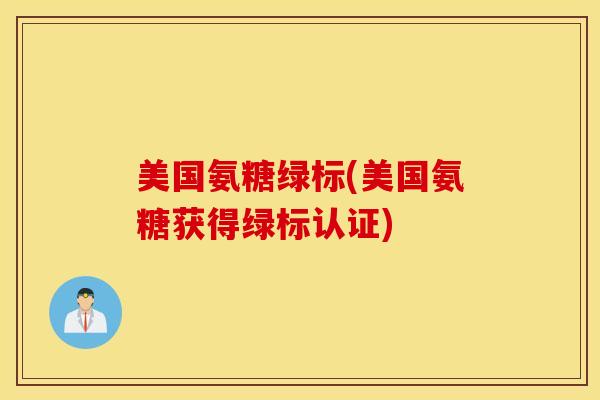 美国氨糖绿标(美国氨糖获得绿标认证)