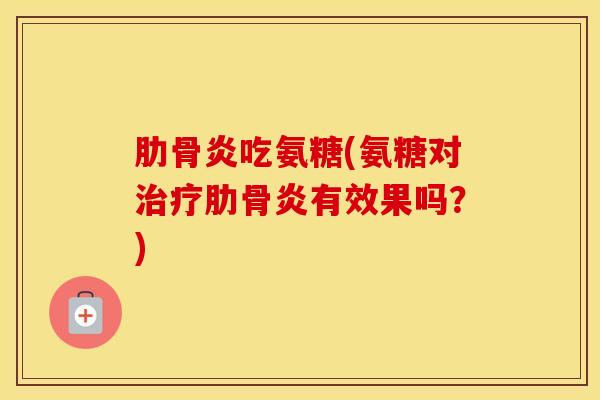 肋骨炎吃氨糖(氨糖对肋骨炎有效果吗?) 肋骨炎吃氨糖(氨糖对肋骨炎有效果吗?)
