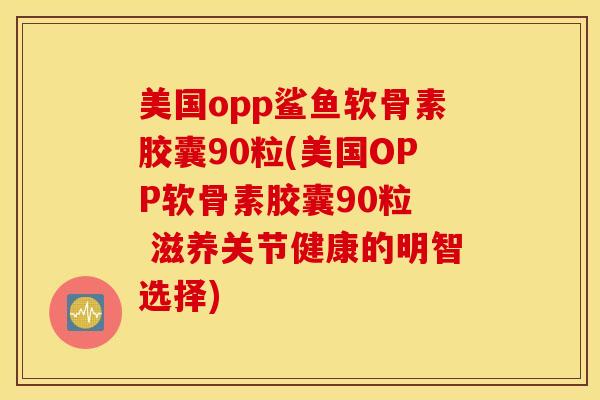 美国opp鲨鱼软骨素胶囊90粒(美国OPP软骨素胶囊90粒  滋养关节健康的明智选择)