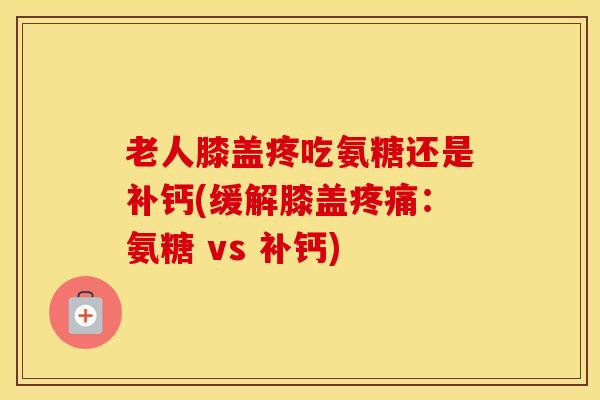 老人膝盖疼吃氨糖还是补钙(缓解膝盖:氨糖 vs 补钙) 老人膝盖疼吃氨糖还是补钙(缓解膝盖:氨糖 vs 补钙)