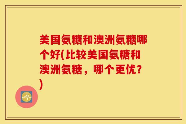 美国氨糖和澳洲氨糖哪个好(比较美国氨糖和澳洲氨糖，哪个更优？)