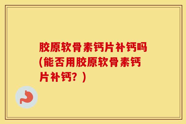 胶原软骨素钙片补钙吗(能否用胶原软骨素钙片补钙?) 胶原软骨素钙片补钙吗(能否用胶原软骨素钙片补钙?)