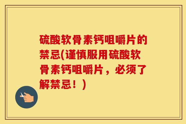 硫酸软骨素钙咀嚼片的禁忌(谨慎服用硫酸软骨素钙咀嚼片,必须了解禁忌!) 硫酸软骨素钙咀嚼片的禁忌(谨慎服用硫酸软骨素钙咀嚼片,必须了解禁忌!)