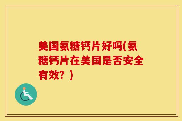 美国氨糖钙片好吗(氨糖钙片在美国是否安全有效？)