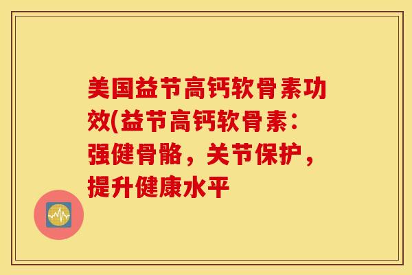 美国益节高钙软骨素功效(益节高钙软骨素：强健骨骼，关节保护，提升健康水平