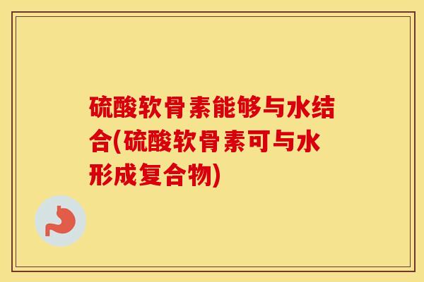 硫酸软骨素能够与水结合(硫酸软骨素可与水形成复合物) 硫酸软骨素能够与水结合(硫酸软骨素可与水形成复合物)