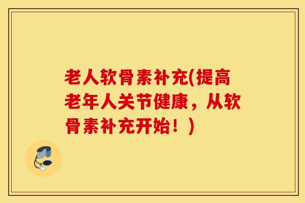 老人软骨素补充(提高老年人关节健康,从软骨素补充开始!) 老人软骨素补充(提高老年人关节健康,从软骨素补充开始!)