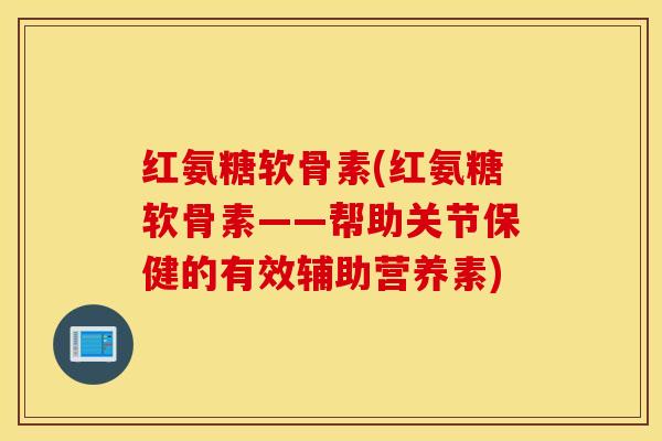 红氨糖软骨素(红氨糖软骨素——帮助关节保健的有效辅助营养素) 红氨糖软骨素(红氨糖软骨素——帮助关节保健的有效辅助营养素)