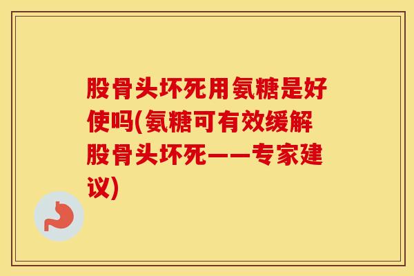 股骨头坏死用氨糖是好使吗(氨糖可有效缓解股骨头坏死——专家建议) 股骨头坏死用氨糖是好使吗(氨糖可有效缓解股骨头坏死——专家建议)