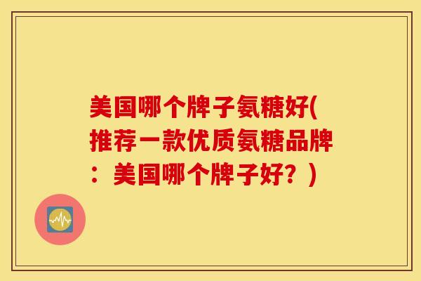 美国哪个牌子氨糖好(推荐一款优质氨糖品牌:美国哪个牌子好?) 美国哪个牌子氨糖好(推荐一款优质氨糖品牌:美国哪个牌子好?)