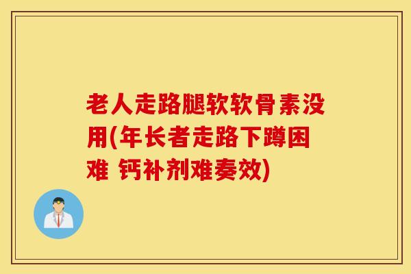 老人走路腿软软骨素没用(年长者走路下蹲困难 钙补剂难奏效) 老人走路腿软软骨素没用(年长者走路下蹲困难 钙补剂难奏效)