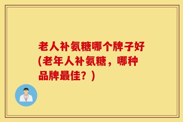 老人补氨糖哪个牌子好(老年人补氨糖,哪种品牌佳?) 老人补氨糖哪个牌子好(老年人补氨糖,哪种品牌佳?)