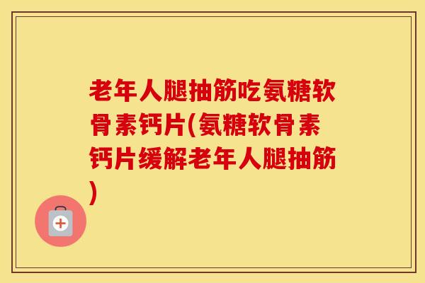 老年人腿抽筋吃氨糖软骨素钙片(氨糖软骨素钙片缓解老年人腿抽筋) 老年人腿抽筋吃氨糖软骨素钙片(氨糖软骨素钙片缓解老年人腿抽筋)