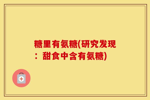 糖里有氨糖(研究发现:甜食中含有氨糖) 糖里有氨糖(研究发现:甜食中含有氨糖)