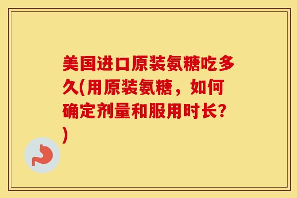 美国进口原装氨糖吃多久(用原装氨糖,如何确定剂量和服用时长?) 美国进口原装氨糖吃多久(用原装氨糖,如何确定剂量和服用时长?)