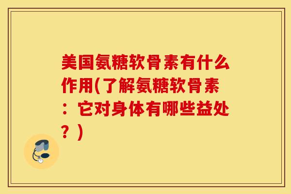 美国氨糖软骨素有什么作用(了解氨糖软骨素:它对身体有哪些益处?) 美国氨糖软骨素有什么作用(了解氨糖软骨素:它对身体有哪些益处?)