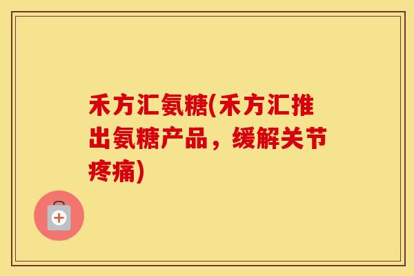 禾方汇氨糖(禾方汇推出氨糖产品,缓解关节) 禾方汇氨糖(禾方汇推出氨糖产品,缓解关节)