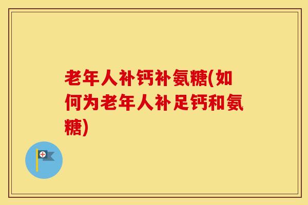 老年人补钙补氨糖(如何为老年人补足钙和氨糖)