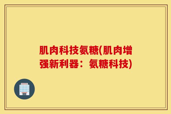 肌肉科技氨糖(肌肉增强新利器:氨糖科技) 肌肉科技氨糖(肌肉增强新利器:氨糖科技)