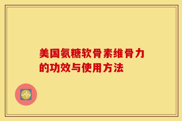 美国氨糖软骨素维骨力的功效与使用方法 美国氨糖软骨素维骨力的功效与使用方法