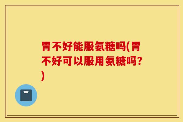 胃不好能服氨糖吗(胃不好可以服用氨糖吗?) 胃不好能服氨糖吗(胃不好可以服用氨糖吗?)