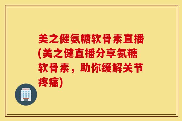 美之健氨糖软骨素直播(美之健直播分享氨糖软骨素,助你缓解关节) 美之健氨糖软骨素直播(美之健直播分享氨糖软骨素,助你缓解关节)