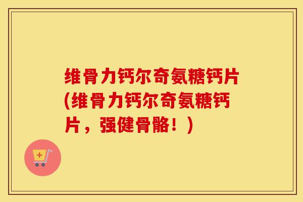 维骨力钙尔奇氨糖钙片(维骨力钙尔奇氨糖钙片,强健骨骼!) 维骨力钙尔奇氨糖钙片(维骨力钙尔奇氨糖钙片,强健骨骼!)