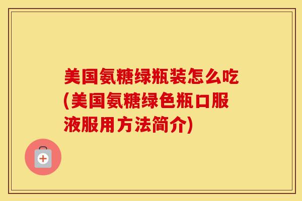 美国氨糖绿瓶装怎么吃(美国氨糖绿色瓶口服液服用方法简介) 美国氨糖绿瓶装怎么吃(美国氨糖绿色瓶口服液服用方法简介)