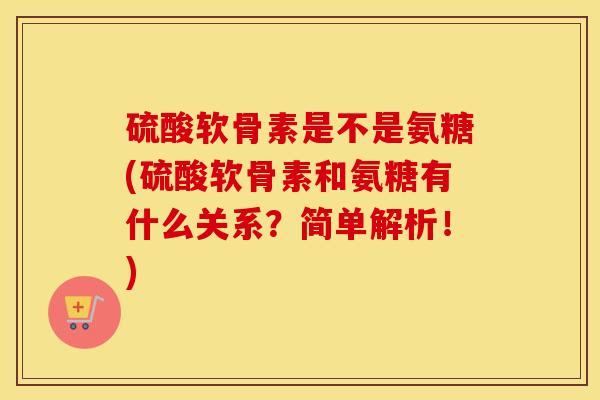 硫酸软骨素是不是氨糖(硫酸软骨素和氨糖有什么关系?简单解析!) 硫酸软骨素是不是氨糖(硫酸软骨素和氨糖有什么关系?简单解析!)