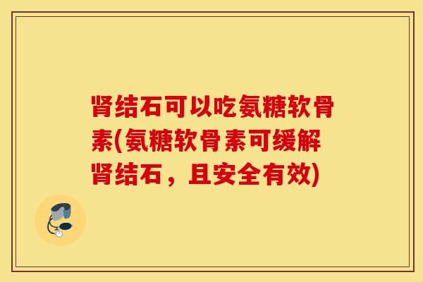 结石可以吃氨糖软骨素(氨糖软骨素可缓解结石,且安全有效) 结石可以吃氨糖软骨素(氨糖软骨素可缓解结石,且安全有效)
