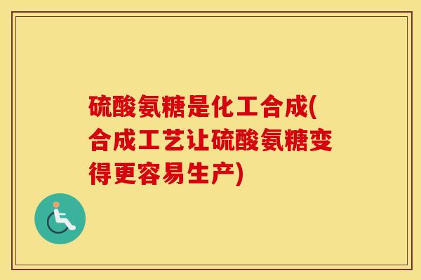 硫酸氨糖是化工合成(合成工艺让硫酸氨糖变得更容易生产)