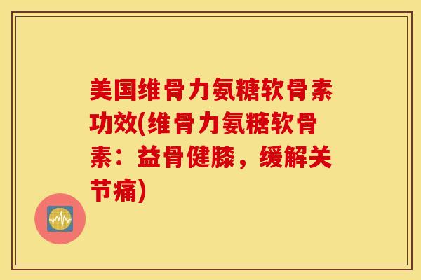 美国维骨力氨糖软骨素功效(维骨力氨糖软骨素:益骨健膝,缓解关节痛) 美国维骨力氨糖软骨素功效(维骨力氨糖软骨素:益骨健膝,缓解关节痛)