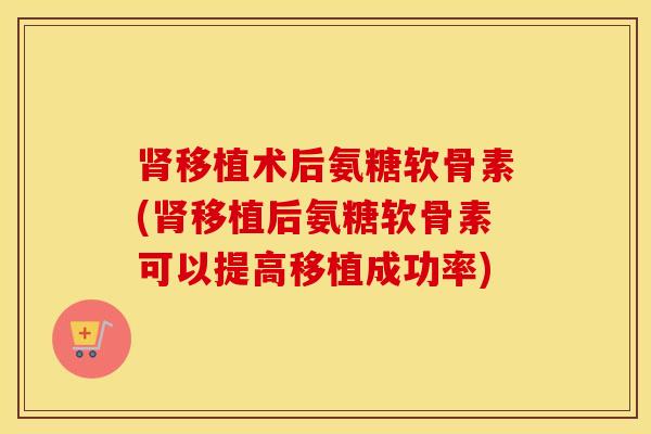 移植术后氨糖软骨素(移植后氨糖软骨素可以提高移植成功率)