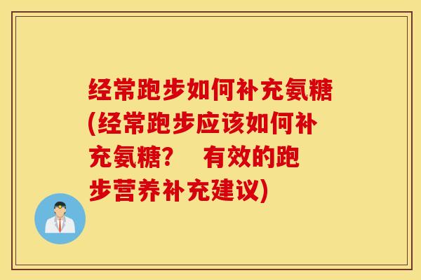 经常跑步如何补充氨糖(经常跑步应该如何补充氨糖？  有效的跑步营养补充建议)