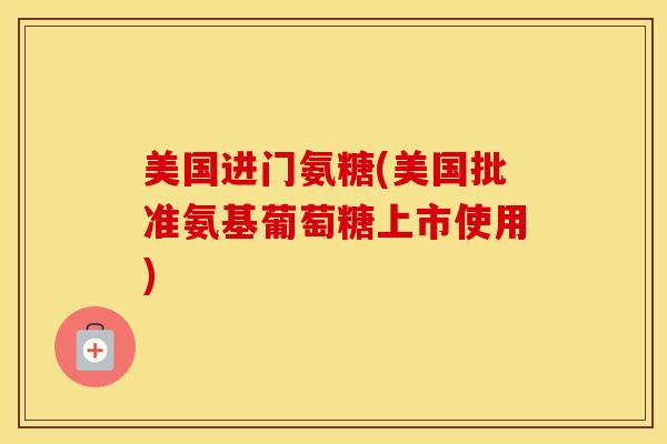 美国进门氨糖(美国批准氨基葡萄糖上市使用) 美国进门氨糖(美国批准氨基葡萄糖上市使用)