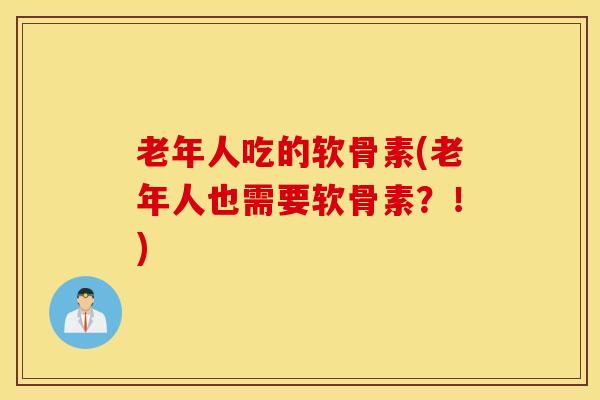 老年人吃的软骨素(老年人也需要软骨素?!) 老年人吃的软骨素(老年人也需要软骨素?!)