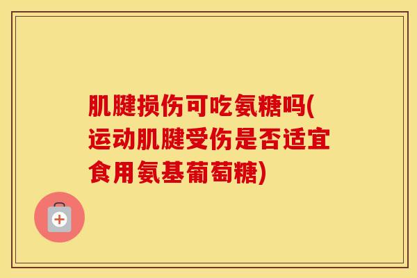 肌腱损伤可吃氨糖吗(运动肌腱受伤是否适宜食用氨基葡萄糖) 肌腱损伤可吃氨糖吗(运动肌腱受伤是否适宜食用氨基葡萄糖)