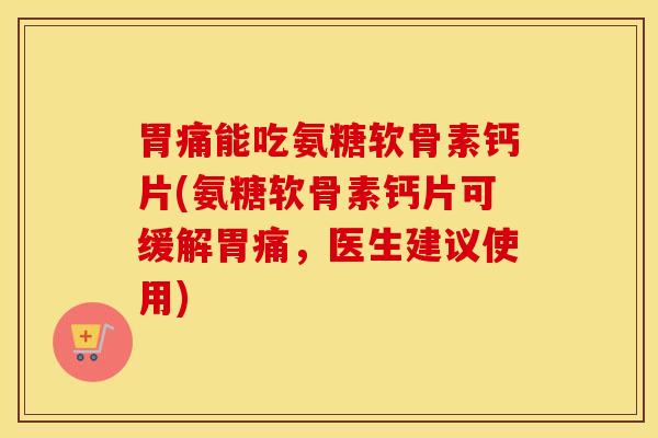 胃痛能吃氨糖软骨素钙片(氨糖软骨素钙片可缓解胃痛,医生建议使用) 胃痛能吃氨糖软骨素钙片(氨糖软骨素钙片可缓解胃痛,医生建议使用)