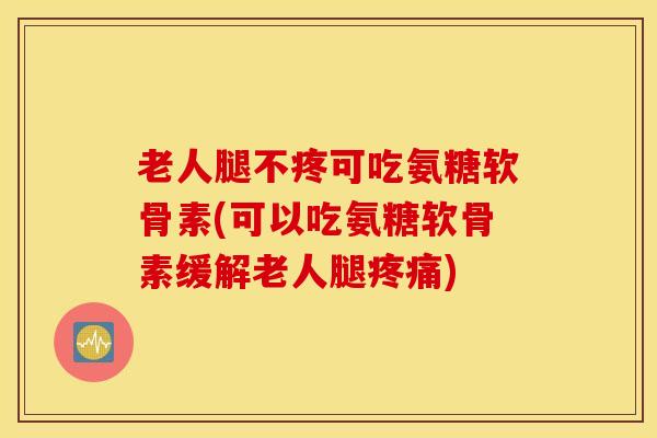 老人腿不疼可吃氨糖软骨素(可以吃氨糖软骨素缓解老人腿) 老人腿不疼可吃氨糖软骨素(可以吃氨糖软骨素缓解老人腿)