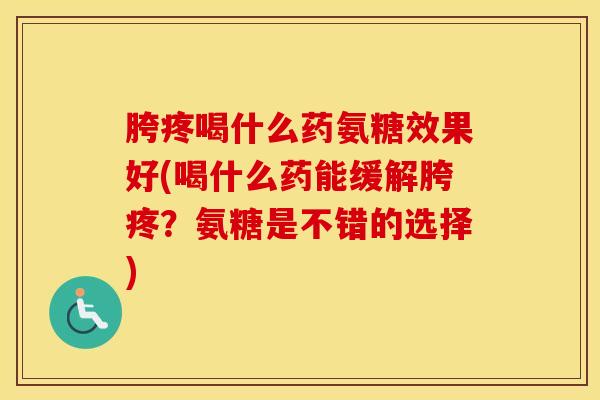 胯疼喝什么药氨糖效果好(喝什么药能缓解胯疼?氨糖是不错的选择) 胯疼喝什么药氨糖效果好(喝什么药能缓解胯疼?氨糖是不错的选择)