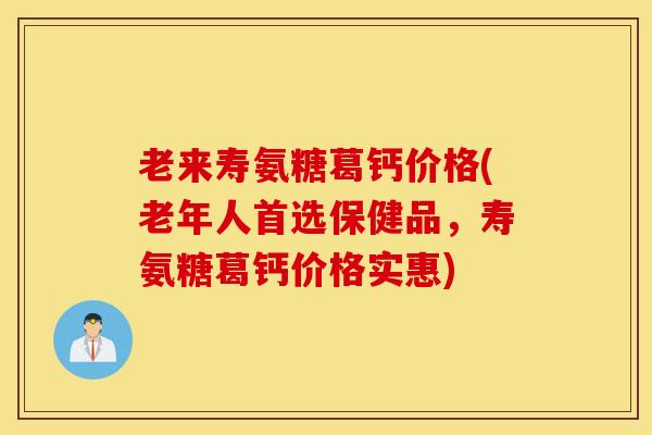 老来寿氨糖葛钙价格(老年人首选保健品，寿氨糖葛钙价格实惠)