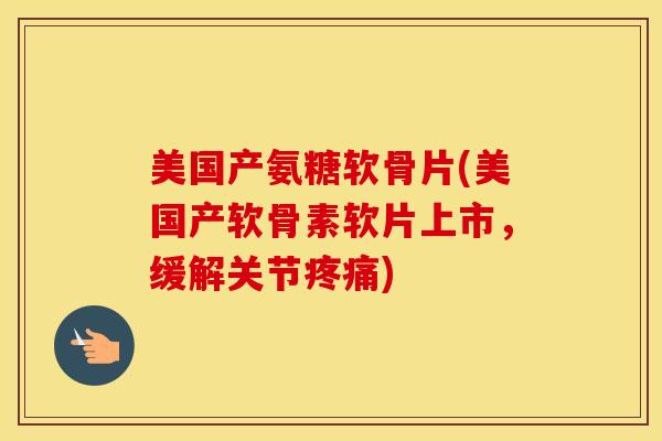 美国产氨糖软骨片(美国产软骨素软片上市，缓解关节)