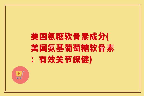美国氨糖软骨素成分(美国氨基葡萄糖软骨素:有效关节保健) 美国氨糖软骨素成分(美国氨基葡萄糖软骨素:有效关节保健)